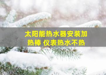 太阳能热水器安装加热棒 仪表热水不热